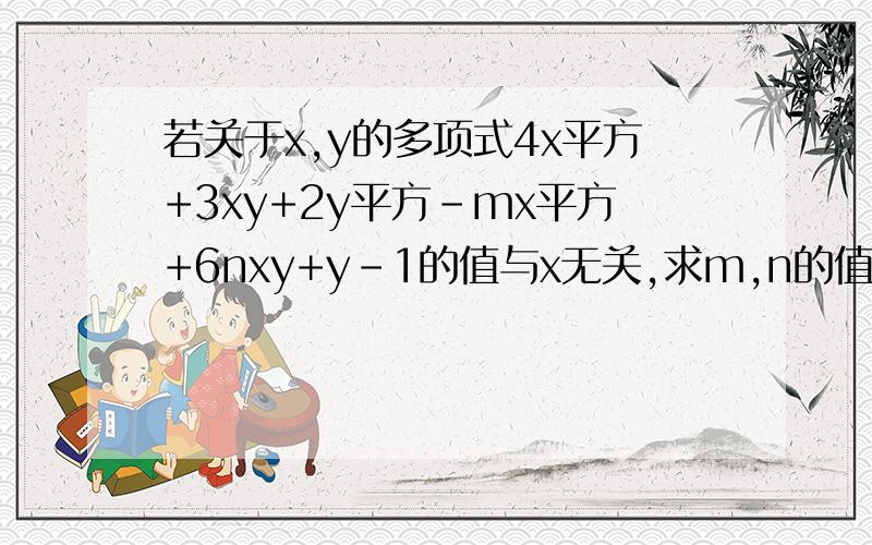 若关于x,y的多项式4x平方+3xy+2y平方-mx平方+6nxy+y-1的值与x无关,求m,n的值．