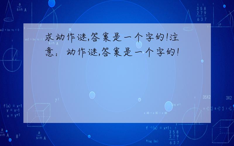 求动作谜,答案是一个字的!注意：动作谜,答案是一个字的!