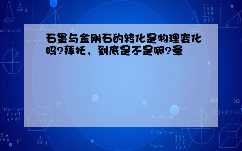 石墨与金刚石的转化是物理变化吗?拜托，到底是不是啊?晕