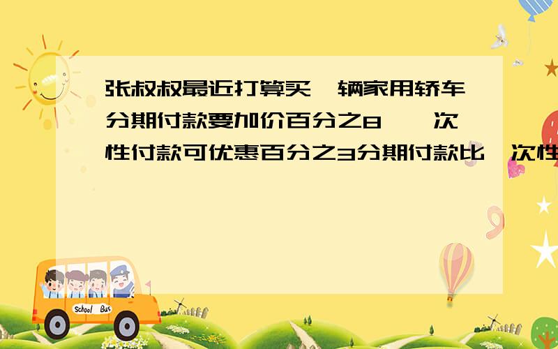 张叔叔最近打算买一辆家用轿车分期付款要加价百分之8,一次性付款可优惠百分之3分期付款比一次性付款要多付8800元这辆轿车原价是多少吗?