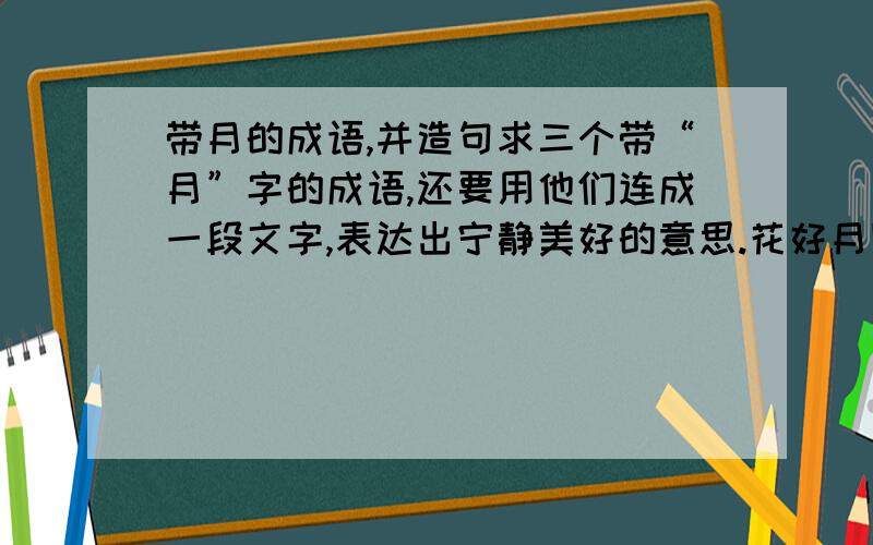 带月的成语,并造句求三个带“月”字的成语,还要用他们连成一段文字,表达出宁静美好的意思.花好月圆，风清月白，月明星稀都不能用，