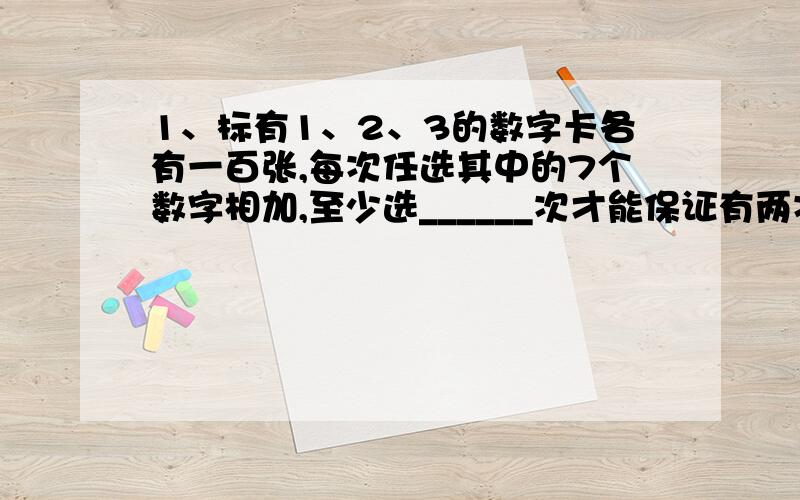 1、标有1、2、3的数字卡各有一百张,每次任选其中的7个数字相加,至少选______次才能保证有两次相加的和相等.2、某工厂的30位师傅共带47名徒弟,每位师傅能带1名、2名或3名徒弟,如果带一名徒