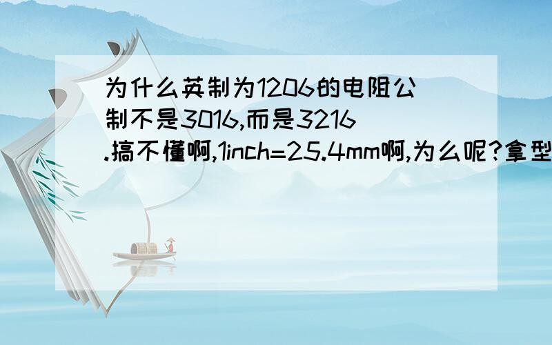 为什么英制为1206的电阻公制不是3016,而是3216.搞不懂啊,1inch=25.4mm啊,为么呢?拿型号为1206的计算：0.12＊25.4=3.0.不等于 3.20 啊,跪求啊,