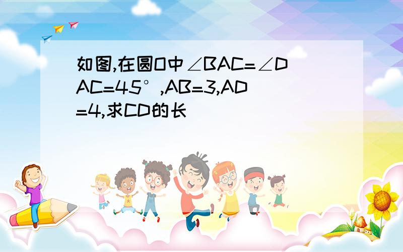 如图,在圆O中∠BAC=∠DAC=45°,AB=3,AD=4,求CD的长