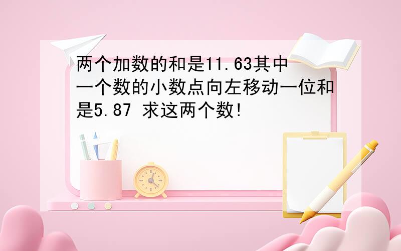 两个加数的和是11.63其中一个数的小数点向左移动一位和是5.87 求这两个数!