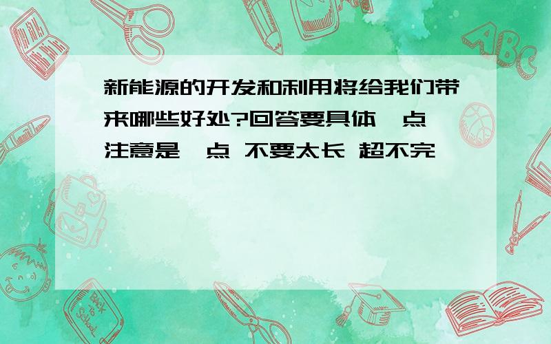 新能源的开发和利用将给我们带来哪些好处?回答要具体一点 注意是一点 不要太长 超不完