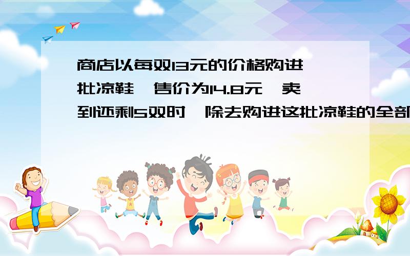 商店以每双13元的价格购进一批凉鞋,售价为14.8元,卖到还剩5双时,除去购进这批凉鞋的全部开销外还获利88元,这批凉鞋共有多少双?