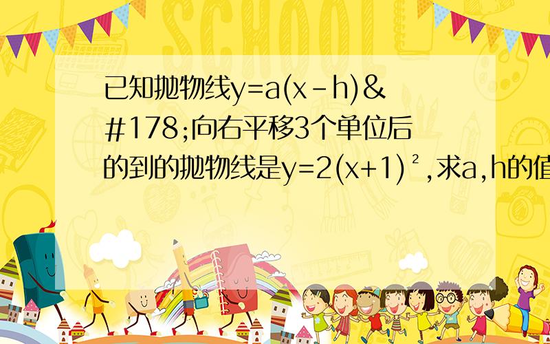 已知抛物线y=a(x-h)²向右平移3个单位后的到的抛物线是y=2(x+1)²,求a,h的值