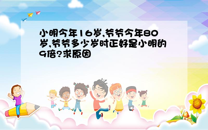 小明今年16岁,爷爷今年80岁,爷爷多少岁时正好是小明的9倍?求原因