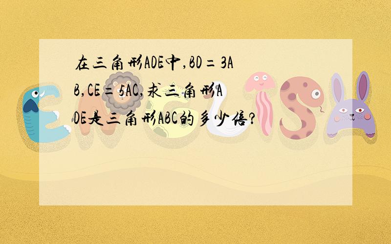 在三角形ADE中,BD=3AB,CE=5AC,求三角形ADE是三角形ABC的多少倍?