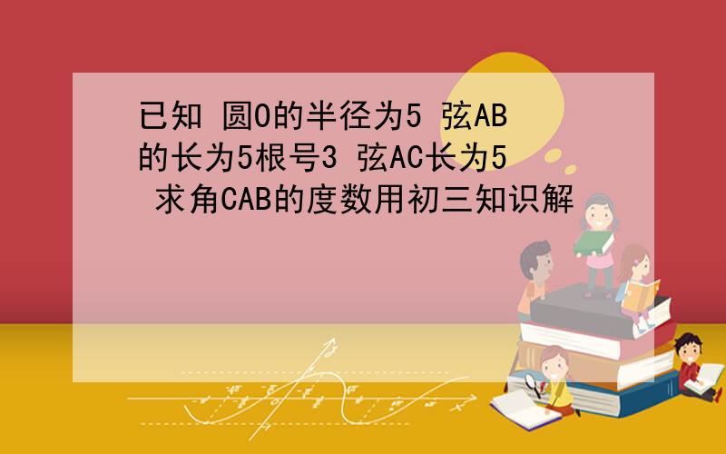 已知 圆O的半径为5 弦AB的长为5根号3 弦AC长为5 求角CAB的度数用初三知识解