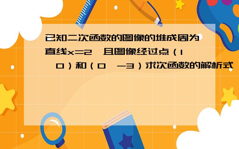 已知二次函数的图像的堆成周为直线x=2,且图像经过点（1,0）和（0,-3）求次函数的解析式