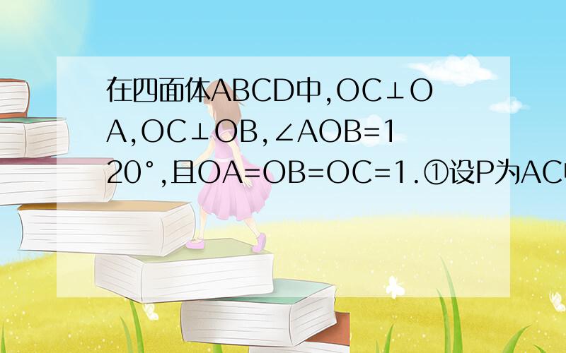 在四面体ABCD中,OC⊥OA,OC⊥OB,∠AOB=120°,且OA=OB=OC=1.①设P为AC中点.下接问题补充:证明在AB上存在一点Q使PQ⊥OA.并计算AB/AQ的值②求二面角O-AC-B的余弦值PS.解完第一题后,请接着第一题的结果解第二