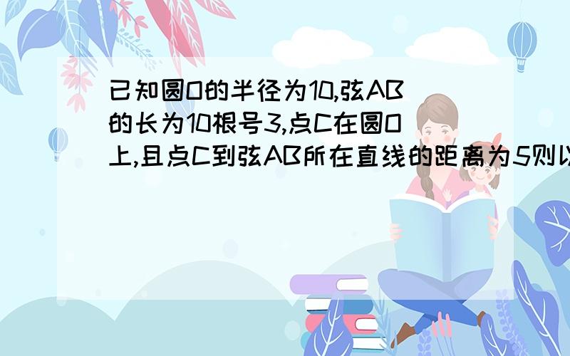 已知圆O的半径为10,弦AB的长为10根号3,点C在圆O上,且点C到弦AB所在直线的距离为5则以O,A,B,C为顶点的四边形的面积是