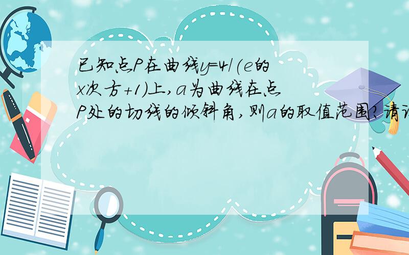 已知点P在曲线y=4/(e的x次方+1)上,a为曲线在点P处的切线的倾斜角,则a的取值范围?请详解