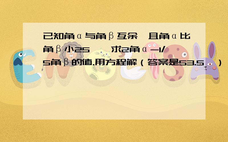 已知角α与角β互余,且角α比角β小25°,求2角α-1/5角β的值.用方程解（答案是53.5°）