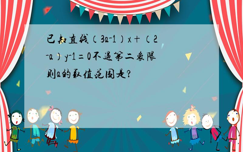 已知直线（3a-1）x+（2-a）y-1=0不过第二象限则a的取值范围是?