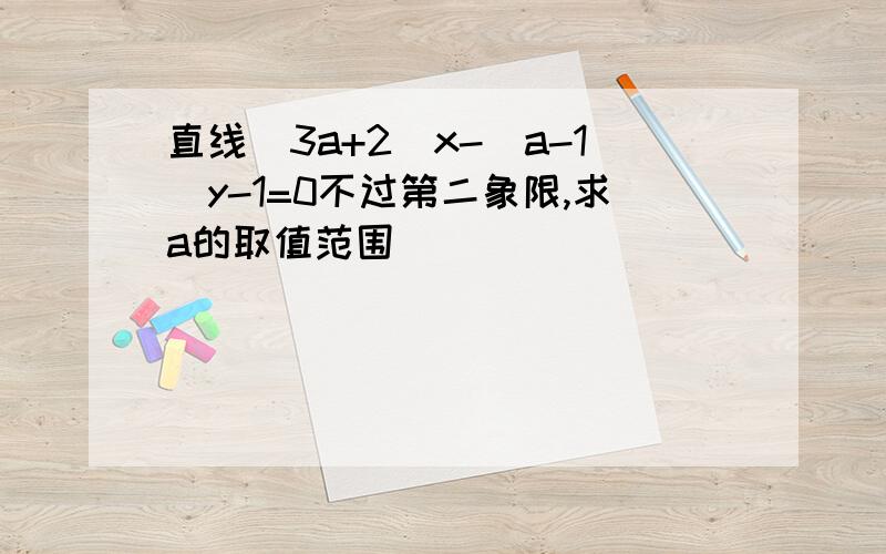 直线(3a+2)x-(a-1)y-1=0不过第二象限,求a的取值范围