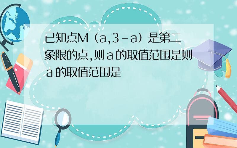 已知点M（a,3-a）是第二象限的点,则ａ的取值范围是则ａ的取值范围是