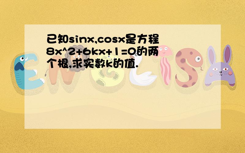 已知sinx,cosx是方程8x^2+6kx+1=0的两个根,求实数k的值.