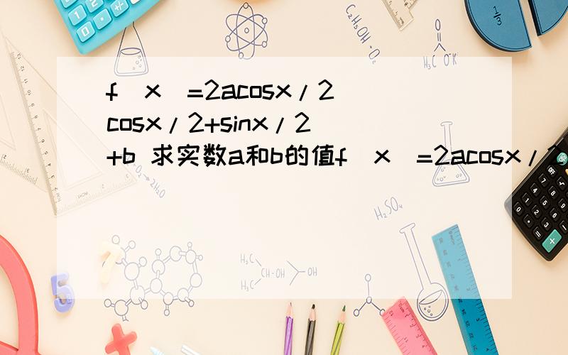f(x)=2acosx/2(cosx/2+sinx/2)+b 求实数a和b的值f(x)=2acosx/2(cosx/2+sinx/2)+b （a>0）的值域是[0,2]1.求实数a和b的值2.设a属于(0,2π),f(a/2)=1+（√2）/2,求a