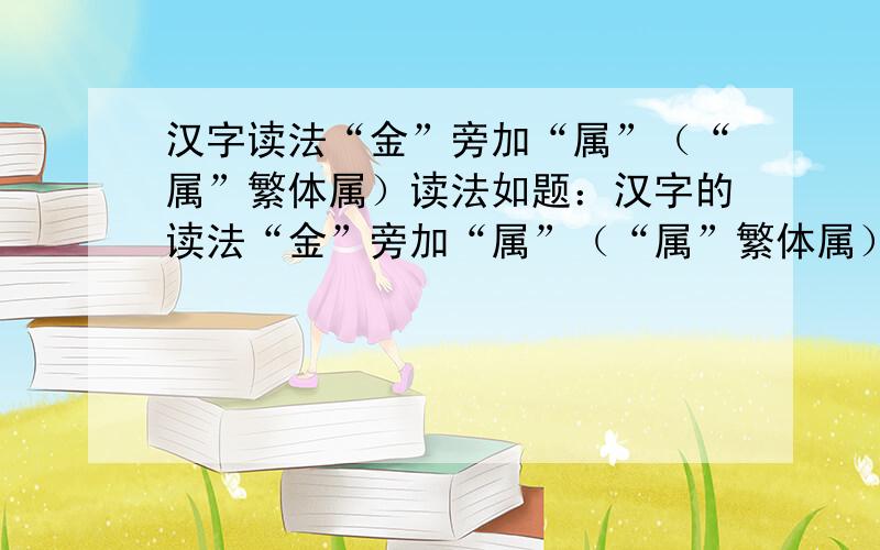 汉字读法“金”旁加“属”（“属”繁体属）读法如题：汉字的读法“金”旁加“属”（“属”繁体属）读法不会读的能用五笔打出来也行.把打法写出来属=属