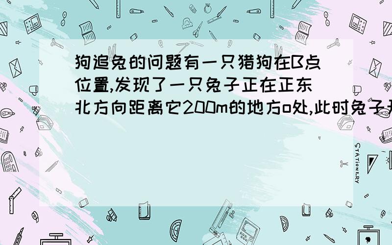 狗追兔的问题有一只猎狗在B点位置,发现了一只兔子正在正东北方向距离它200m的地方o处,此时兔子开始以8m/s的速度正向正西北方向,距离为120m的洞口A全速跑去,假设猎狗在追赶兔子的时候,始