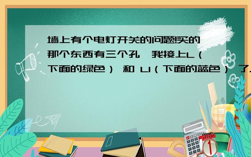 墙上有个电灯开关的问题!买的那个东西有三个孔,我接上L（下面的绿色） 和 L1（下面的蓝色） 了.但是还有一个孔不知道接什么.上面有三根绿的.有两根是没头的.剩下一根有个头.下面有三根