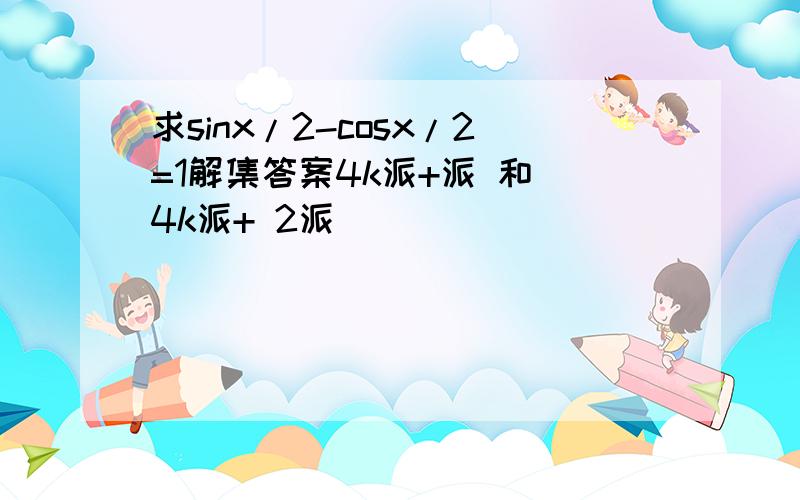 求sinx/2-cosx/2=1解集答案4k派+派 和 4k派+ 2派