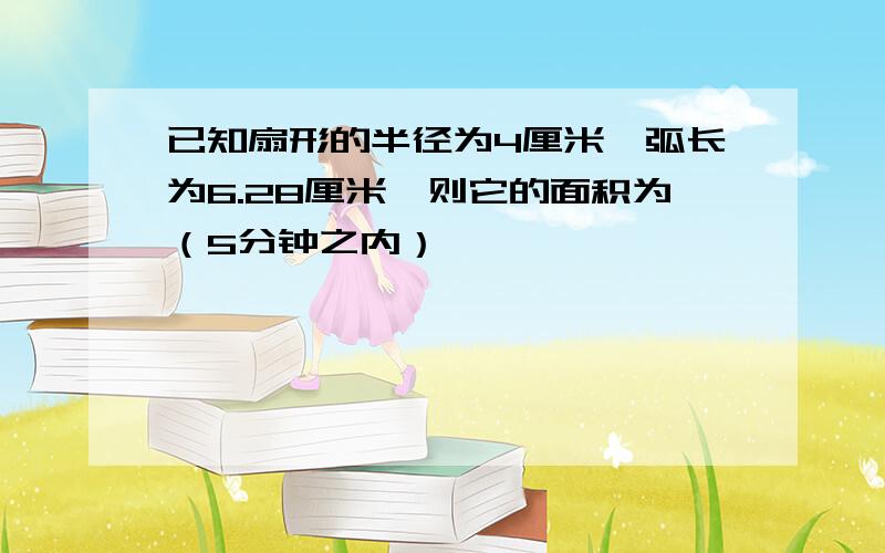 已知扇形的半径为4厘米,弧长为6.28厘米,则它的面积为（5分钟之内）