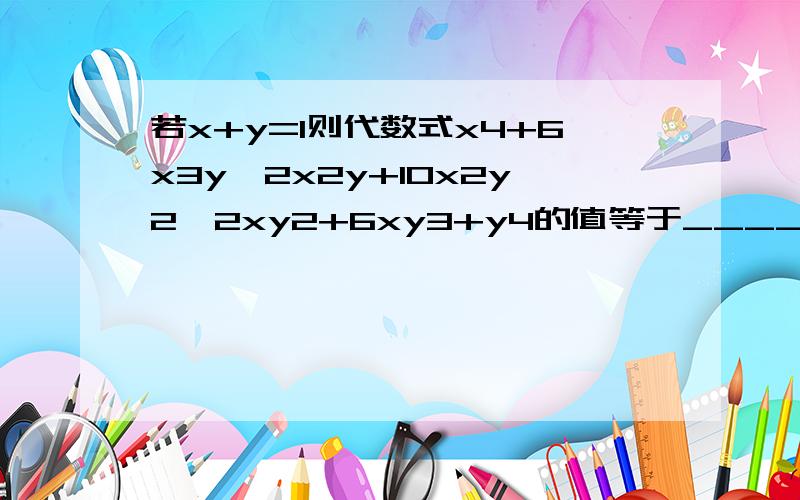 若x+y=1则代数式x4+6x3y—2x2y+10x2y2—2xy2+6xy3+y4的值等于_____备注：字母后面的事这个字母的次数啊求……………………………………………………………………x的4次方+6x的3次方y—2x的平方y+10x