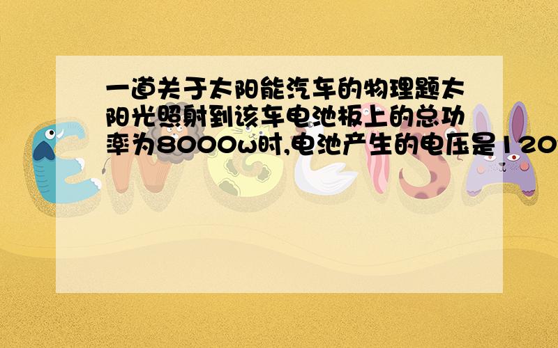 一道关于太阳能汽车的物理题太阳光照射到该车电池板上的总功率为8000w时,电池产生的电压是120v,该电压对车上电动机提供的电流是10A.则此电动机每分钟消耗的电能是多少焦耳?若电动机线圈