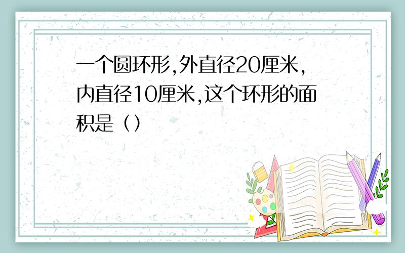 一个圆环形,外直径20厘米,内直径10厘米,这个环形的面积是（）