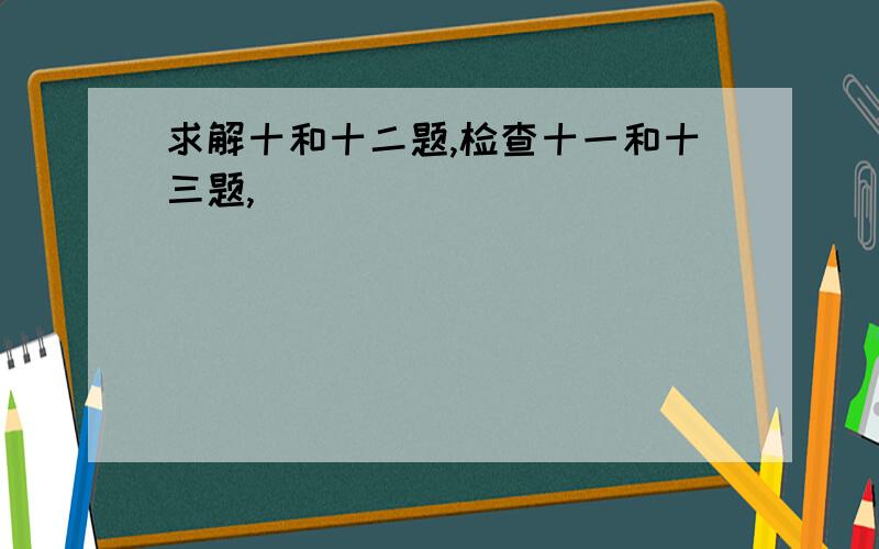 求解十和十二题,检查十一和十三题,