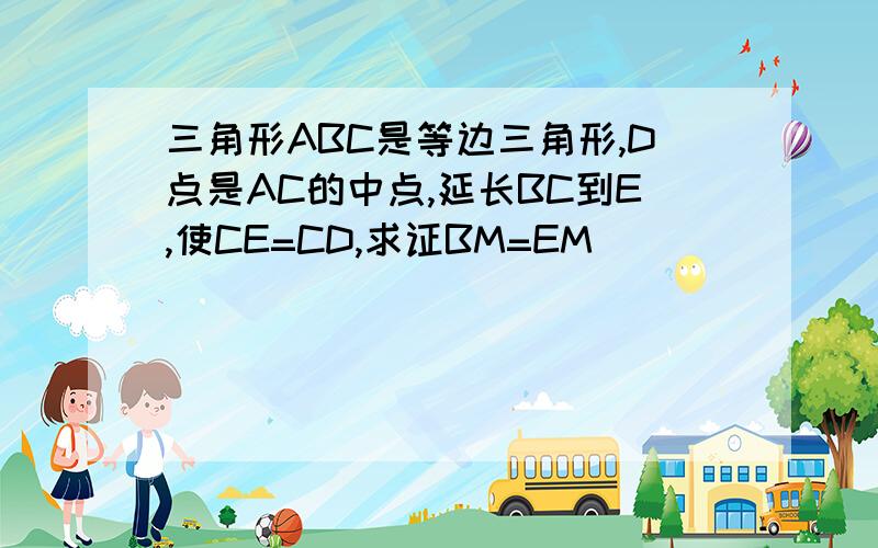 三角形ABC是等边三角形,D点是AC的中点,延长BC到E,使CE=CD,求证BM=EM