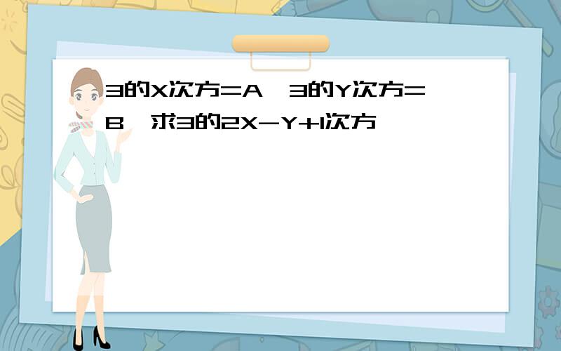 3的X次方=A,3的Y次方=B,求3的2X-Y+1次方