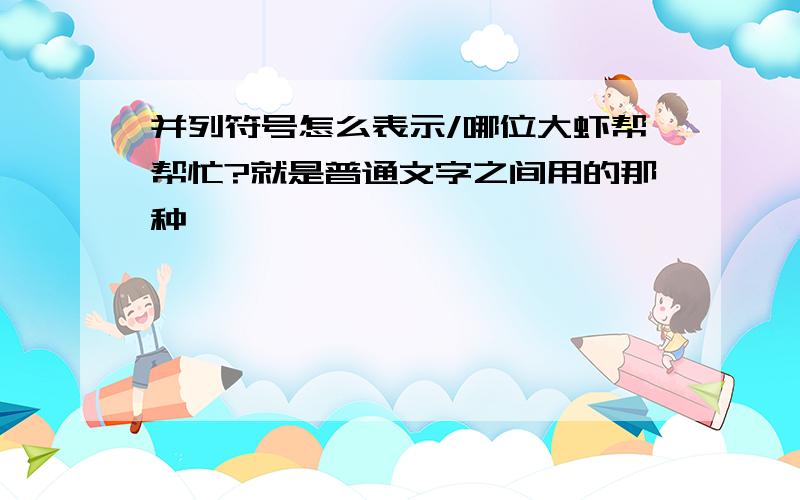 并列符号怎么表示/哪位大虾帮帮忙?就是普通文字之间用的那种……