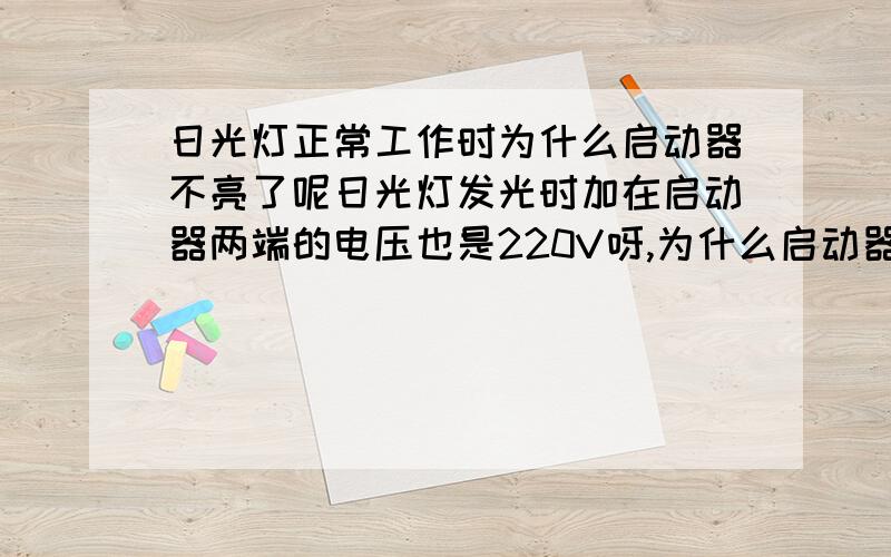 日光灯正常工作时为什么启动器不亮了呢日光灯发光时加在启动器两端的电压也是220V呀,为什么启动器就断开而不发光 了呢?