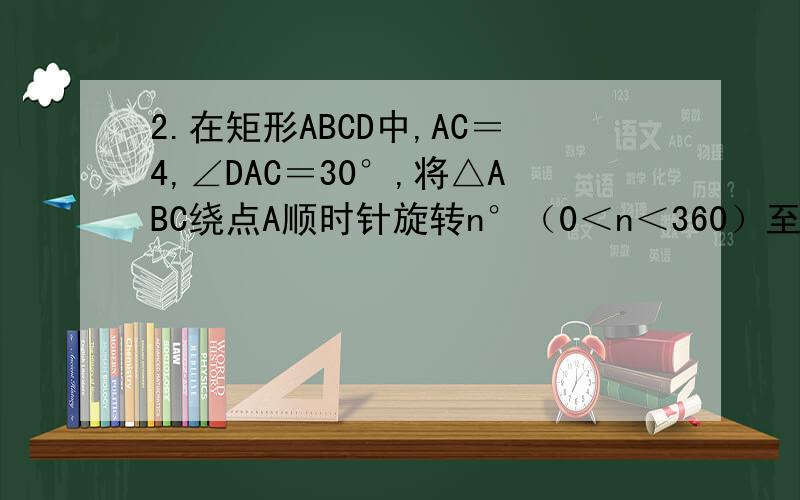 2.在矩形ABCD中,AC＝4,∠DAC＝30°,将△ABC绕点A顺时针旋转n°（0＜n＜360）至△AB′C′,连接CC′.（1）当n＝30时,画出图形,并求出CC′的长；（2）若AC′⊥AD时,说明四边形ADCC′是梯形,求出此时的n值