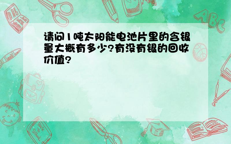 请问1吨太阳能电池片里的含银量大概有多少?有没有银的回收价值?