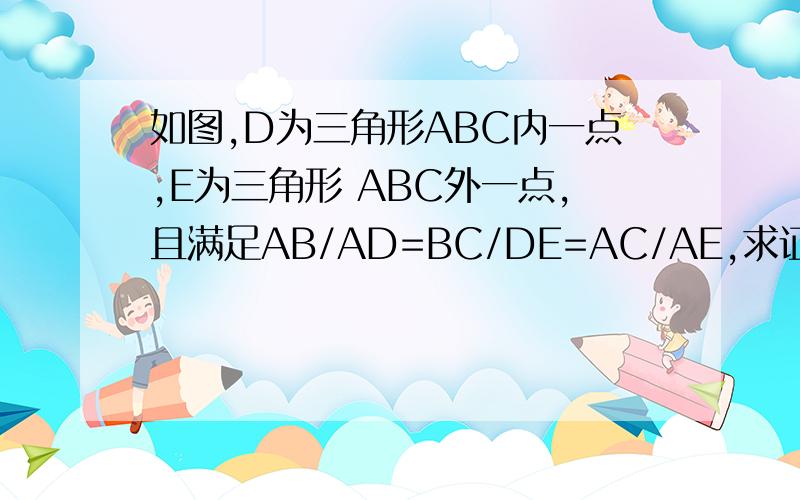 如图,D为三角形ABC内一点,E为三角形 ABC外一点,且满足AB/AD=BC/DE=AC/AE,求证：（1）三角形ABD相似于三角 形ACE；（2）角ABD=角ACE