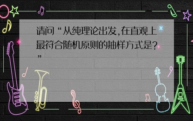 请问“从纯理论出发,在直观上最符合随机原则的抽样方式是?”