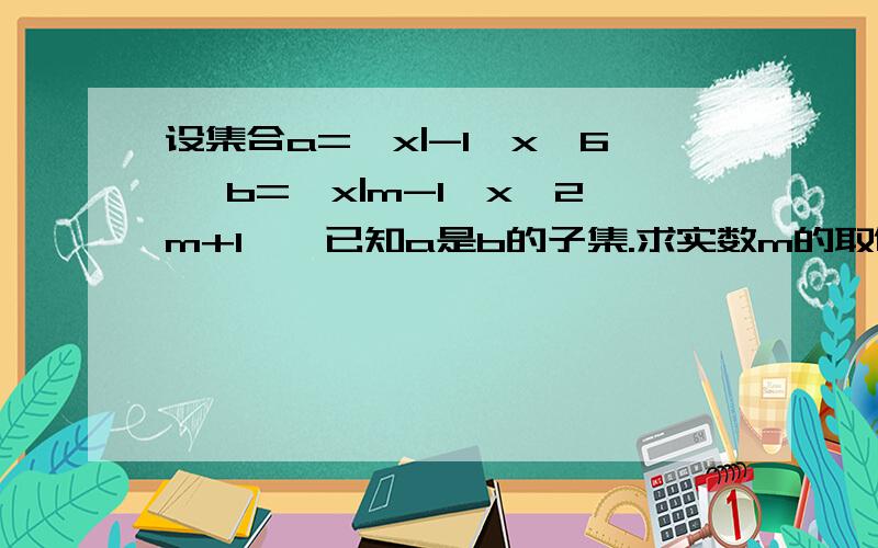 设集合a={x|-1≤x≤6} b={x|m-1≤x≤2m+1},已知a是b的子集.求实数m的取值范围2、如果是真子集呢?