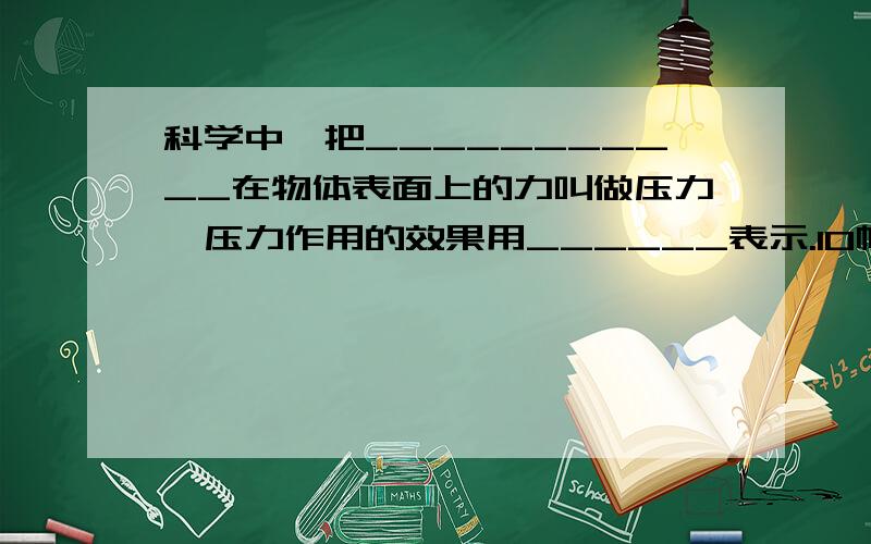 科学中,把___________在物体表面上的力叫做压力,压力作用的效果用______表示.10帕表示的物理意义是___