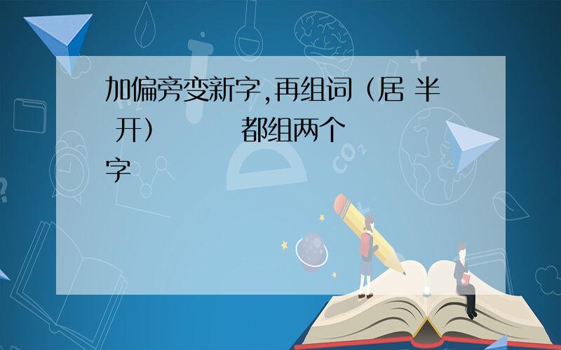 加偏旁变新字,再组词（居 半 开）       都组两个字