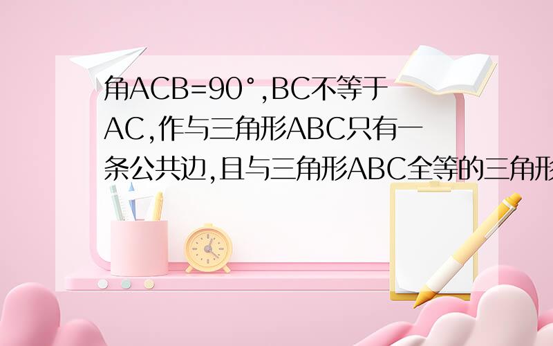 角ACB=90°,BC不等于AC,作与三角形ABC只有一条公共边,且与三角形ABC全等的三角形一共能做出几个