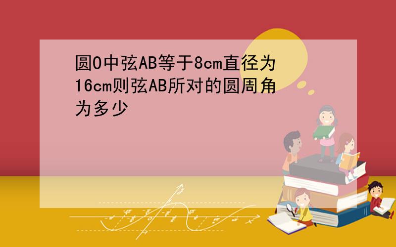 圆O中弦AB等于8cm直径为16cm则弦AB所对的圆周角为多少