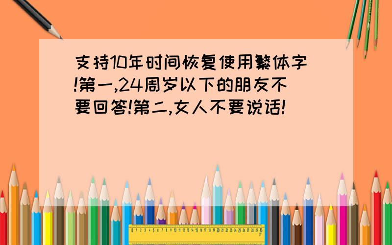 支持10年时间恢复使用繁体字!第一,24周岁以下的朋友不要回答!第二,女人不要说话!