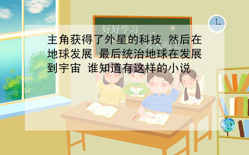 主角获得了外星的科技 然后在地球发展 最后统治地球在发展到宇宙 谁知道有这样的小说