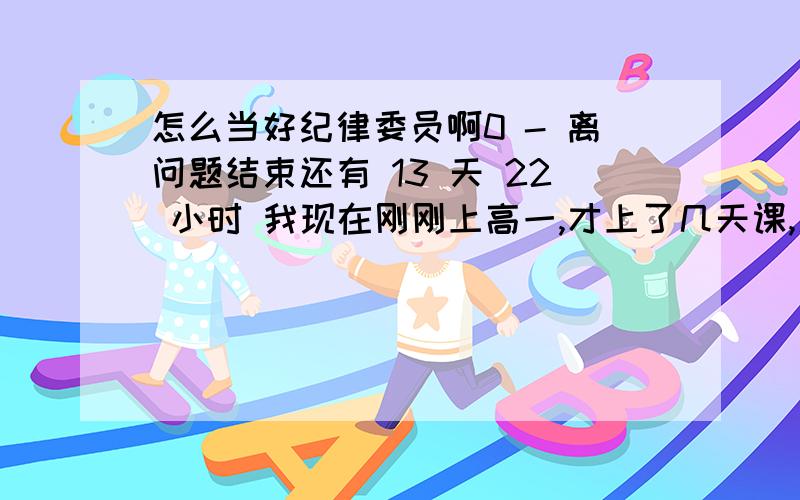 怎么当好纪律委员啊0 - 离问题结束还有 13 天 22 小时 我现在刚刚上高一,才上了几天课,人都认不全,却稀里糊涂的当了纪律委员,可是实在是太难当了.今天上课老师迟到了,班里就呜呜呀呀的,